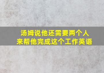 汤姆说他还需要两个人来帮他完成这个工作英语