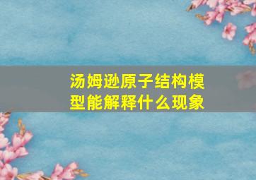 汤姆逊原子结构模型能解释什么现象