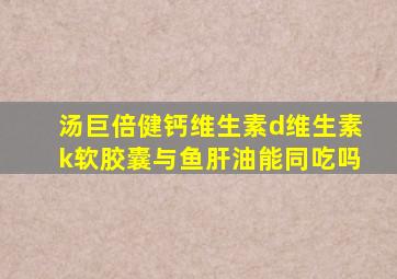 汤巨倍健钙维生素d维生素k软胶囊与鱼肝油能同吃吗