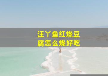 汪丫鱼红烧豆腐怎么烧好吃