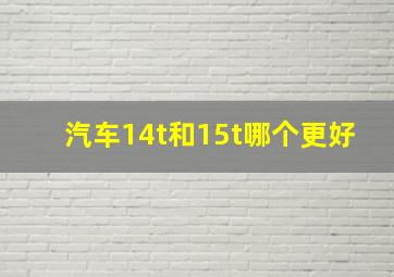 汽车14t和15t哪个更好