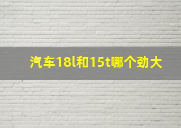 汽车18l和15t哪个劲大