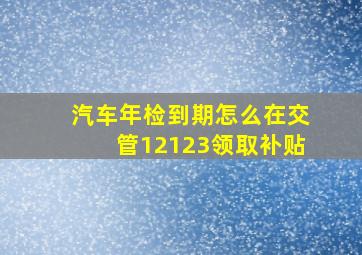 汽车年检到期怎么在交管12123领取补贴