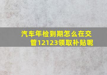 汽车年检到期怎么在交管12123领取补贴呢