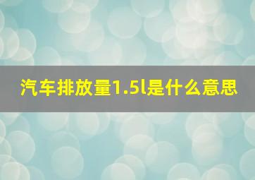 汽车排放量1.5l是什么意思