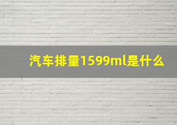 汽车排量1599ml是什么