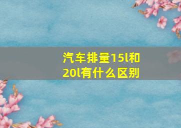 汽车排量15l和20l有什么区别