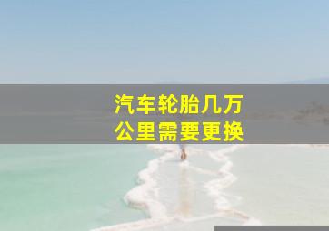 汽车轮胎几万公里需要更换