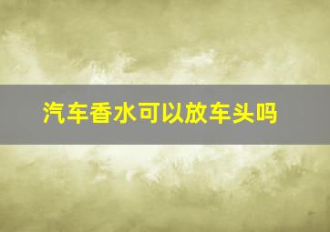 汽车香水可以放车头吗