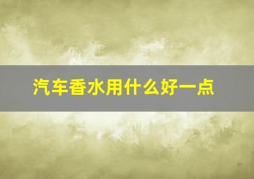 汽车香水用什么好一点