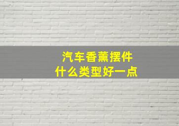 汽车香薰摆件什么类型好一点