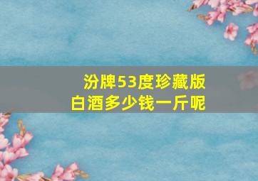 汾牌53度珍藏版白酒多少钱一斤呢