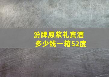 汾牌原浆礼宾酒多少钱一箱52度