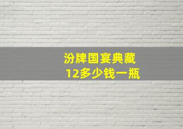 汾牌国宴典藏12多少钱一瓶