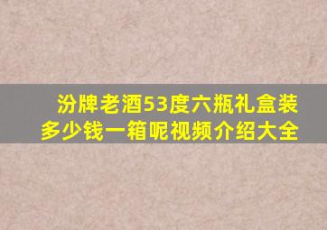 汾牌老酒53度六瓶礼盒装多少钱一箱呢视频介绍大全