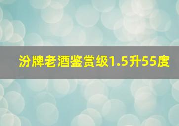 汾牌老酒鉴赏级1.5升55度