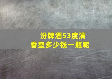 汾牌酒53度清香型多少钱一瓶呢