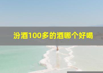 汾酒100多的酒哪个好喝