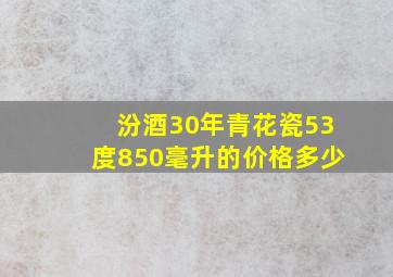 汾酒30年青花瓷53度850毫升的价格多少