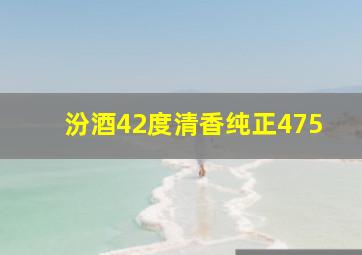 汾酒42度清香纯正475