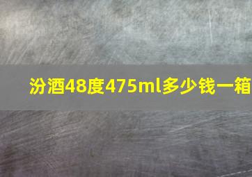 汾酒48度475ml多少钱一箱