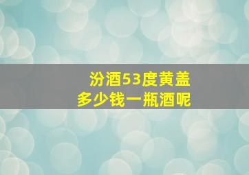 汾酒53度黄盖多少钱一瓶酒呢