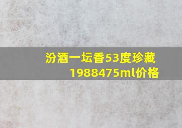 汾酒一坛香53度珍藏1988475ml价格