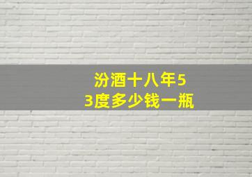 汾酒十八年53度多少钱一瓶