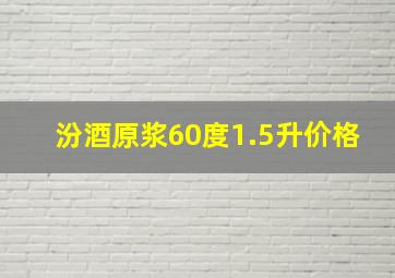 汾酒原浆60度1.5升价格