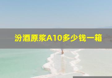 汾酒原浆A10多少钱一箱