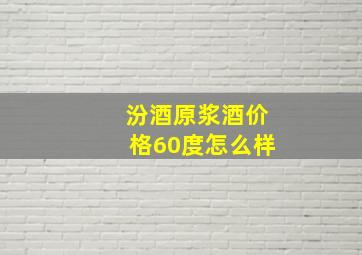 汾酒原浆酒价格60度怎么样