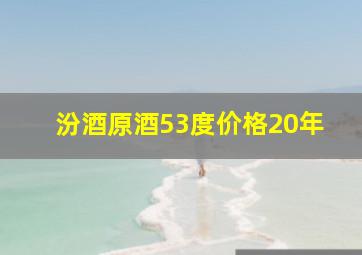 汾酒原酒53度价格20年