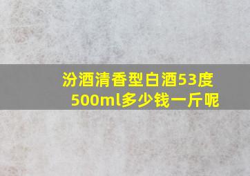 汾酒清香型白酒53度500ml多少钱一斤呢