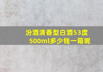 汾酒清香型白酒53度500ml多少钱一箱呢