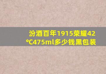 汾酒百年1915荣耀42℃475ml多少钱黑包装