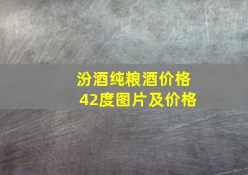 汾酒纯粮酒价格42度图片及价格