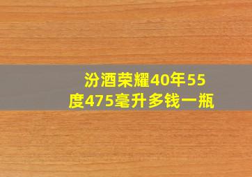 汾酒荣耀40年55度475毫升多钱一瓶