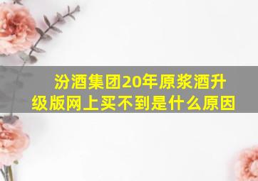 汾酒集团20年原浆酒升级版网上买不到是什么原因