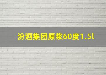 汾酒集团原浆60度1.5l