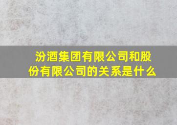 汾酒集团有限公司和股份有限公司的关系是什么