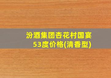 汾酒集团杏花村国宴53度价格(清香型)