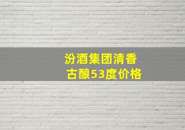 汾酒集团清香古酿53度价格