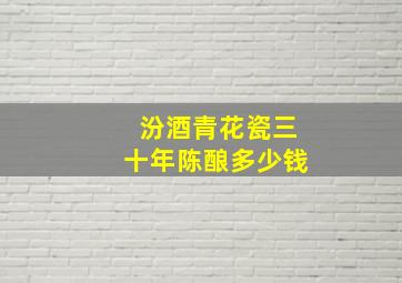 汾酒青花瓷三十年陈酿多少钱