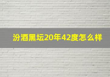 汾酒黑坛20年42度怎么样