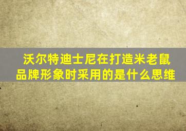 沃尔特迪士尼在打造米老鼠品牌形象时采用的是什么思维