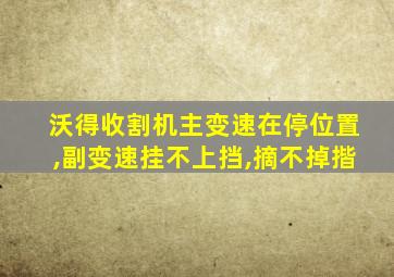 沃得收割机主变速在停位置,副变速挂不上挡,摘不掉揩