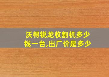 沃得锐龙收割机多少钱一台,出厂价是多少