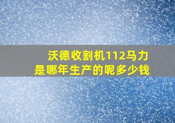 沃德收割机112马力是哪年生产的呢多少钱