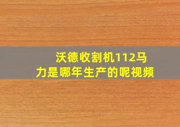 沃德收割机112马力是哪年生产的呢视频