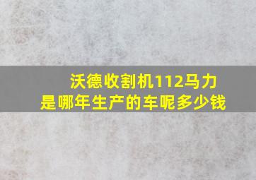 沃德收割机112马力是哪年生产的车呢多少钱